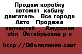 Продам коробку-автомат, кабину,двигатель - Все города Авто » Продажа запчастей   . Амурская обл.,Октябрьский р-н